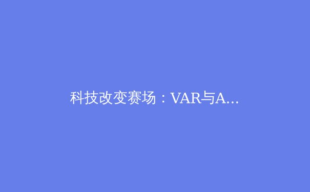 科技改变赛场：VAR与AI裁判的争议与未来 - 2