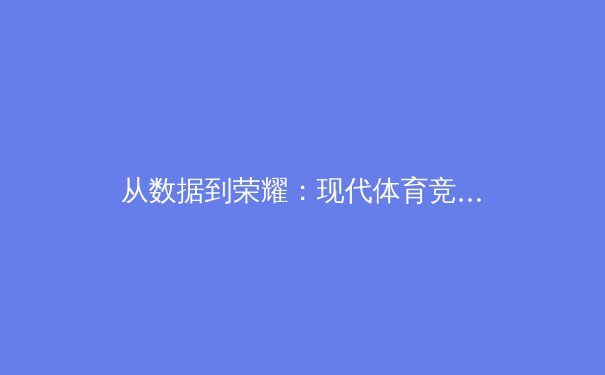 从数据到荣耀：现代体育竞技背后的科学与革命