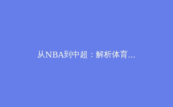 从NBA到中超：解析体育联盟全球化战略背后的商业密码与本土化困境